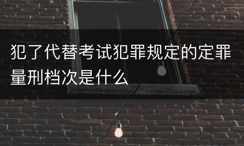 犯了代替考试犯罪规定的定罪量刑档次是什么