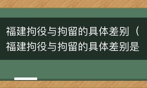 福建拘役与拘留的具体差别（福建拘役与拘留的具体差别是什么）