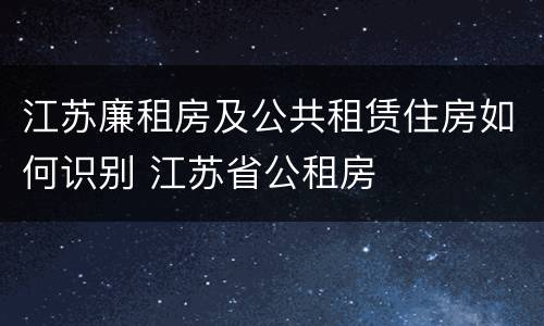 江苏廉租房及公共租赁住房如何识别 江苏省公租房