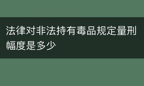 法律对非法持有毒品规定量刑幅度是多少