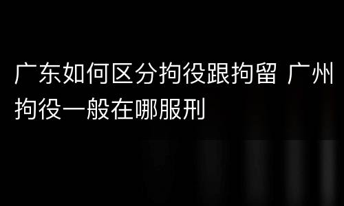 广东如何区分拘役跟拘留 广州拘役一般在哪服刑