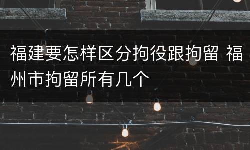 福建要怎样区分拘役跟拘留 福州市拘留所有几个
