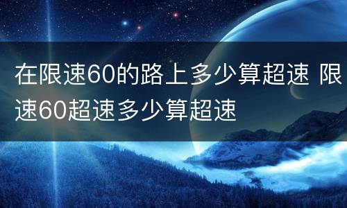 在限速60的路上多少算超速 限速60超速多少算超速