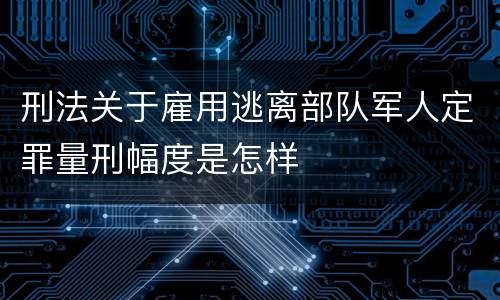 刑法关于雇用逃离部队军人定罪量刑幅度是怎样