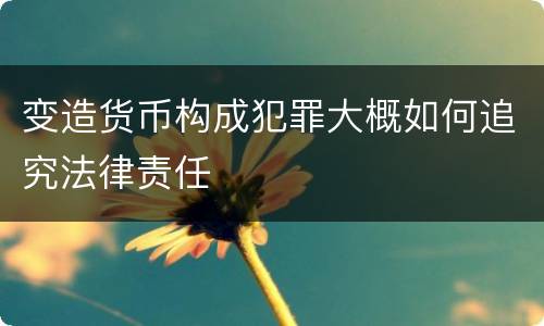 变造货币构成犯罪大概如何追究法律责任