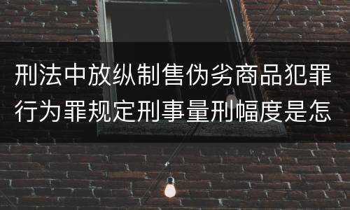 刑法中放纵制售伪劣商品犯罪行为罪规定刑事量刑幅度是怎样