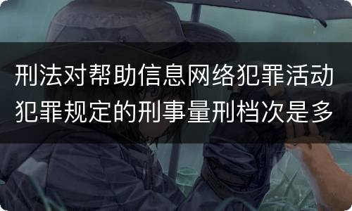 刑法对帮助信息网络犯罪活动犯罪规定的刑事量刑档次是多少