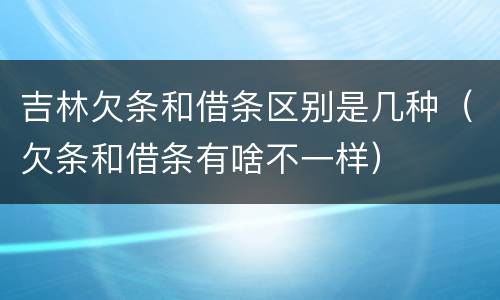 吉林欠条和借条区别是几种（欠条和借条有啥不一样）