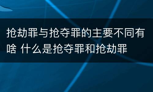 抢劫罪与抢夺罪的主要不同有啥 什么是抢夺罪和抢劫罪
