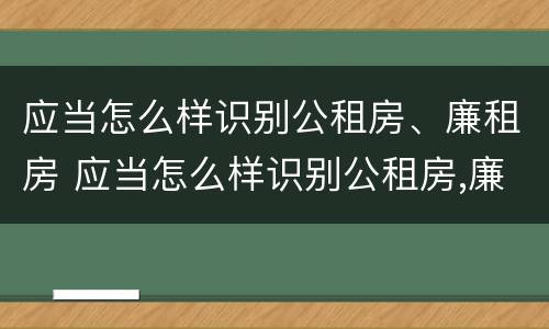 应当怎么样识别公租房、廉租房 应当怎么样识别公租房,廉租房