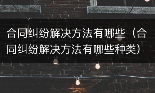 合同纠纷解决方法有哪些（合同纠纷解决方法有哪些种类）