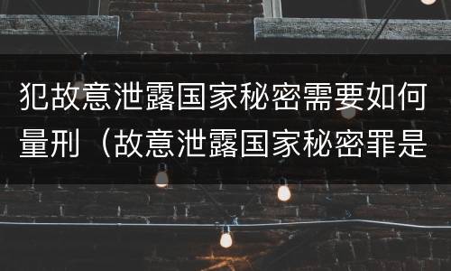 犯故意泄露国家秘密需要如何量刑（故意泄露国家秘密罪是结果犯吗）