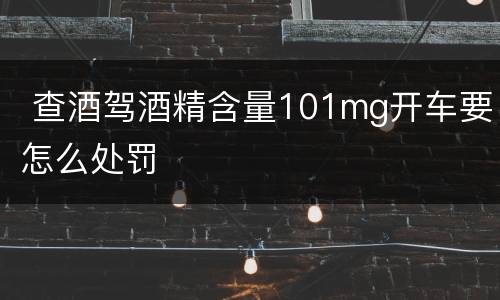  查酒驾酒精含量101mg开车要怎么处罚