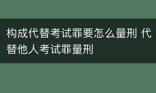 构成代替考试罪要怎么量刑 代替他人考试罪量刑
