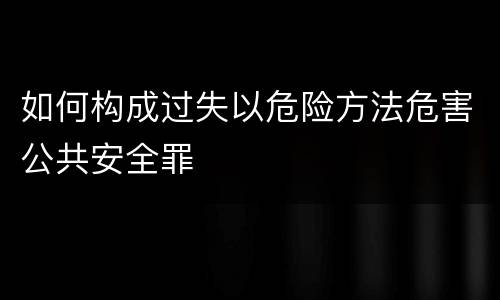 如何构成过失以危险方法危害公共安全罪