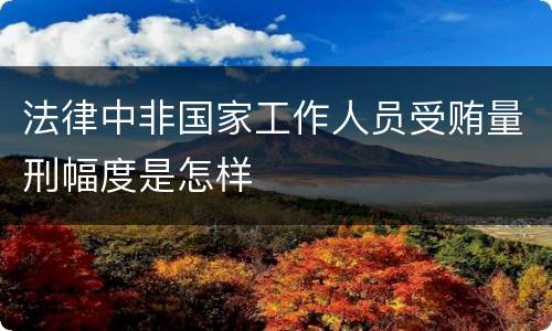 法律中非国家工作人员受贿量刑幅度是怎样