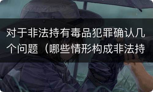 对于非法持有毒品犯罪确认几个问题（哪些情形构成非法持有毒品罪）