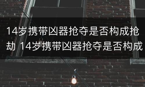 14岁携带凶器抢夺是否构成抢劫 14岁携带凶器抢夺是否构成抢劫行为