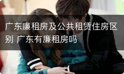 广东廉租房及公共租赁住房区别 广东有廉租房吗