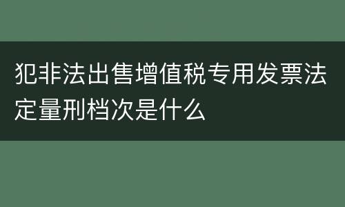 犯非法出售增值税专用发票法定量刑档次是什么