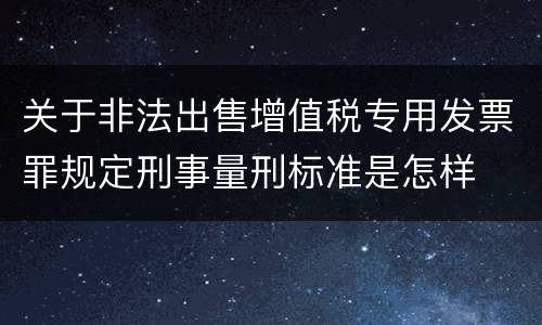 关于非法出售增值税专用发票罪规定刑事量刑标准是怎样