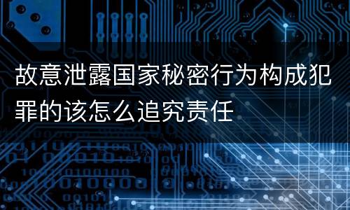 故意泄露国家秘密行为构成犯罪的该怎么追究责任