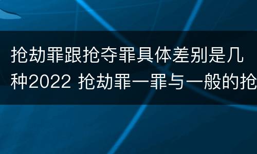 抢劫罪跟抢夺罪具体差别是几种2022 抢劫罪一罪与一般的抢劫罪区别