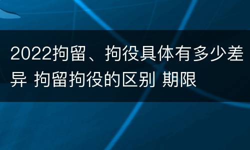 2022拘留、拘役具体有多少差异 拘留拘役的区别 期限