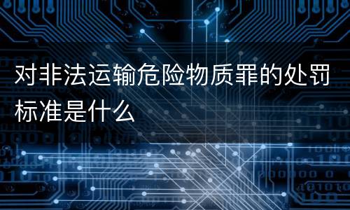 对非法运输危险物质罪的处罚标准是什么