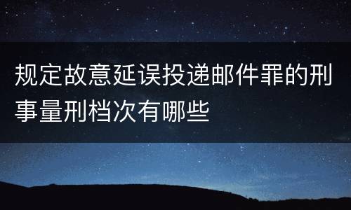 规定故意延误投递邮件罪的刑事量刑档次有哪些