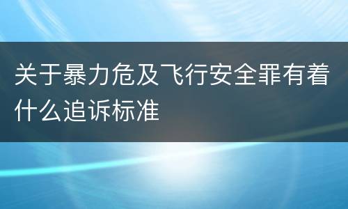 关于暴力危及飞行安全罪有着什么追诉标准