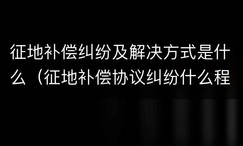 征地补偿纠纷及解决方式是什么（征地补偿协议纠纷什么程序解决）