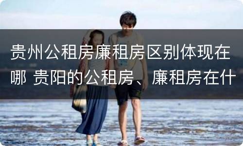 贵州公租房廉租房区别体现在哪 贵阳的公租房、廉租房在什么地方?