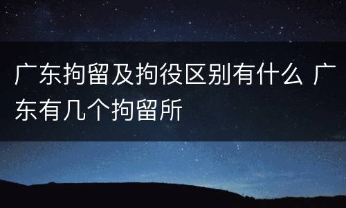 广东拘留及拘役区别有什么 广东有几个拘留所