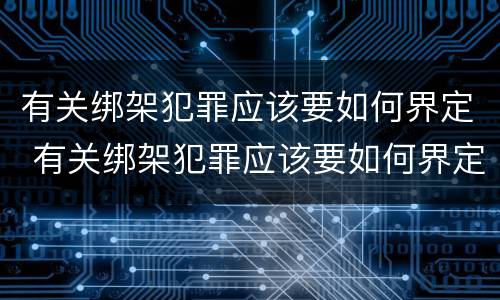 有关绑架犯罪应该要如何界定 有关绑架犯罪应该要如何界定呢