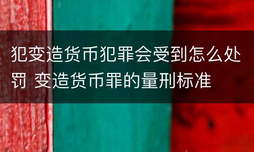 犯变造货币犯罪会受到怎么处罚 变造货币罪的量刑标准