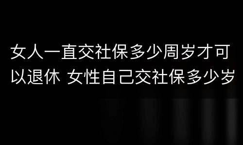 女人一直交社保多少周岁才可以退休 女性自己交社保多少岁退休