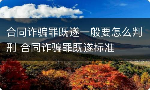 合同诈骗罪既遂一般要怎么判刑 合同诈骗罪既遂标准