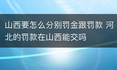山西要怎么分别罚金跟罚款 河北的罚款在山西能交吗