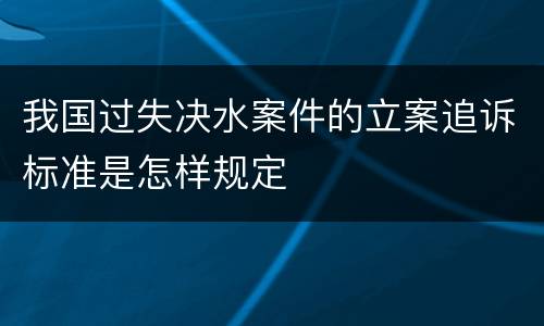 我国过失决水案件的立案追诉标准是怎样规定