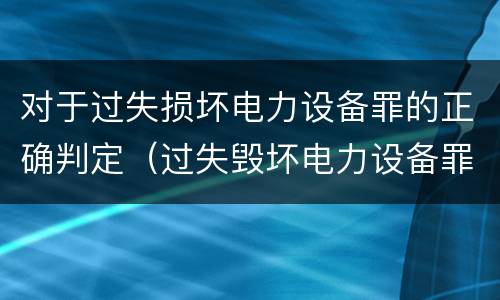 对于过失损坏电力设备罪的正确判定（过失毁坏电力设备罪）