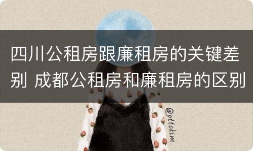 四川公租房跟廉租房的关键差别 成都公租房和廉租房的区别