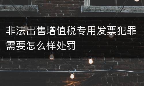 非法出售增值税专用发票犯罪需要怎么样处罚
