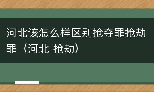 河北该怎么样区别抢夺罪抢劫罪（河北 抢劫）