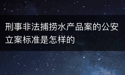刑事非法捕捞水产品案的公安立案标准是怎样的