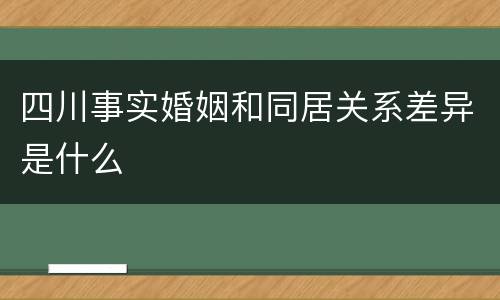 四川事实婚姻和同居关系差异是什么