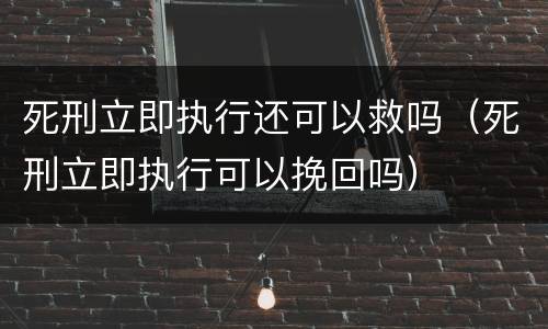 死刑立即执行还可以救吗（死刑立即执行可以挽回吗）