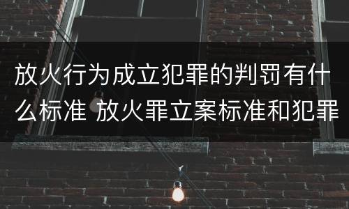 放火行为成立犯罪的判罚有什么标准 放火罪立案标准和犯罪构成