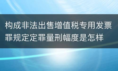 构成非法出售增值税专用发票罪规定定罪量刑幅度是怎样