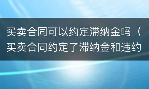买卖合同可以约定滞纳金吗（买卖合同约定了滞纳金和违约金）